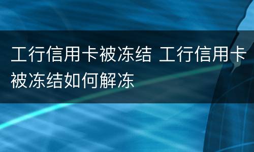 工行信用卡被冻结 工行信用卡被冻结如何解冻