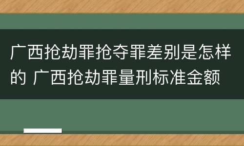 广西抢劫罪抢夺罪差别是怎样的 广西抢劫罪量刑标准金额