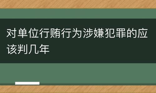 对单位行贿行为涉嫌犯罪的应该判几年