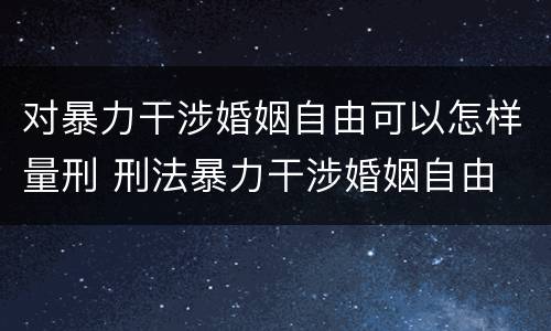 对暴力干涉婚姻自由可以怎样量刑 刑法暴力干涉婚姻自由