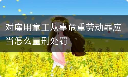 对雇用童工从事危重劳动罪应当怎么量刑处罚