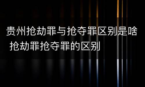 贵州抢劫罪与抢夺罪区别是啥 抢劫罪抢夺罪的区别