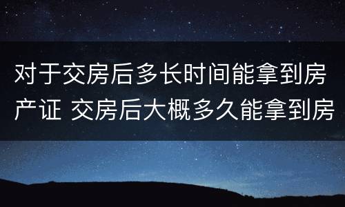 对于交房后多长时间能拿到房产证 交房后大概多久能拿到房产证