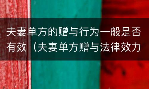 夫妻单方的赠与行为一般是否有效（夫妻单方赠与法律效力）