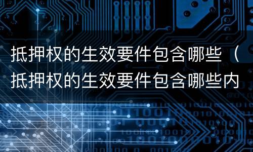 抵押权的生效要件包含哪些（抵押权的生效要件包含哪些内容）