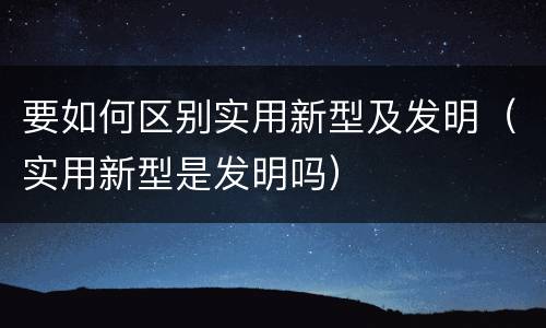 要如何区别实用新型及发明（实用新型是发明吗）