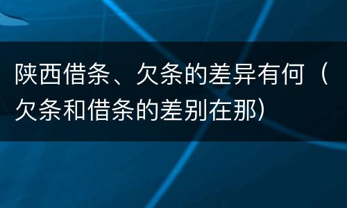 陕西借条、欠条的差异有何（欠条和借条的差别在那）