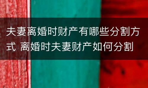夫妻离婚时财产有哪些分割方式 离婚时夫妻财产如何分割