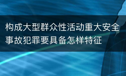 构成大型群众性活动重大安全事故犯罪要具备怎样特征