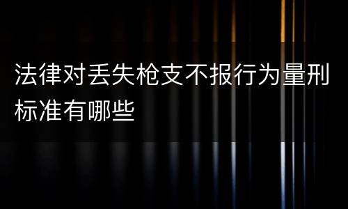 法律对丢失枪支不报行为量刑标准有哪些