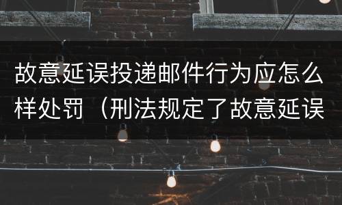 故意延误投递邮件行为应怎么样处罚（刑法规定了故意延误投递邮件罪）