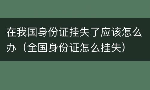 在我国身份证挂失了应该怎么办（全国身份证怎么挂失）