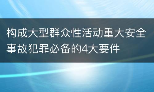 构成大型群众性活动重大安全事故犯罪必备的4大要件