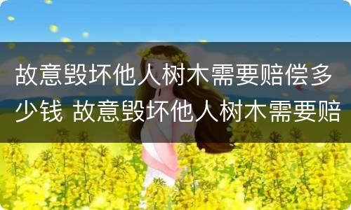 故意毁坏他人树木需要赔偿多少钱 故意毁坏他人树木需要赔偿多少钱以上