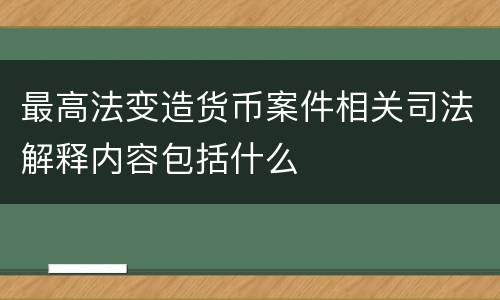 最高法变造货币案件相关司法解释内容包括什么