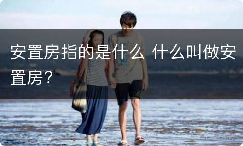 安置房指的是什么 什么叫做安置房?