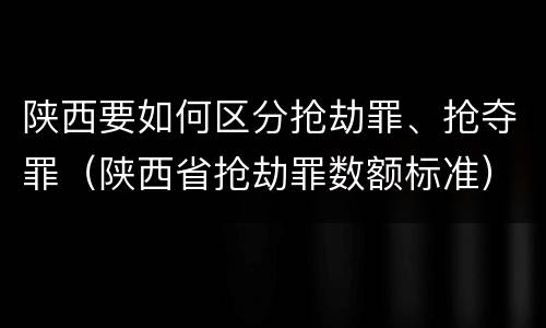 陕西要如何区分抢劫罪、抢夺罪（陕西省抢劫罪数额标准）