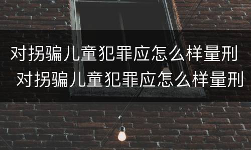 对拐骗儿童犯罪应怎么样量刑 对拐骗儿童犯罪应怎么样量刑标准