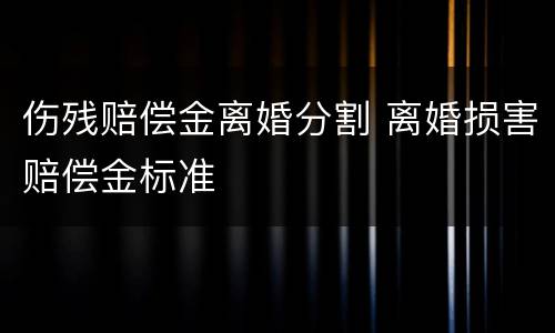 伤残赔偿金离婚分割 离婚损害赔偿金标准