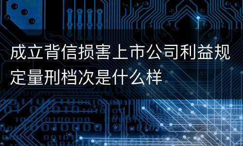 成立背信损害上市公司利益规定量刑档次是什么样