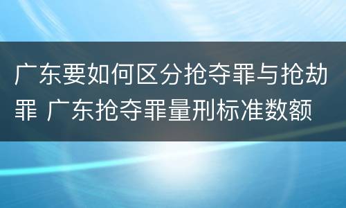 广东要如何区分抢夺罪与抢劫罪 广东抢夺罪量刑标准数额