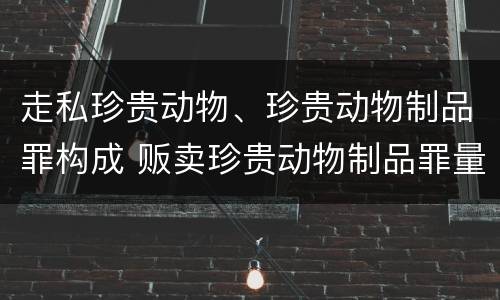 走私珍贵动物、珍贵动物制品罪构成 贩卖珍贵动物制品罪量刑