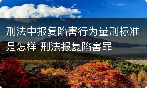刑法中报复陷害行为量刑标准是怎样 刑法报复陷害罪