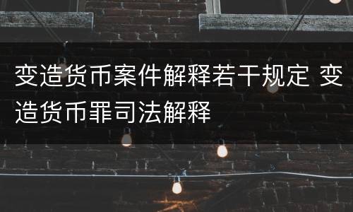 变造货币案件解释若干规定 变造货币罪司法解释