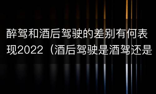 醉驾和酒后驾驶的差别有何表现2022（酒后驾驶是酒驾还是醉驾）
