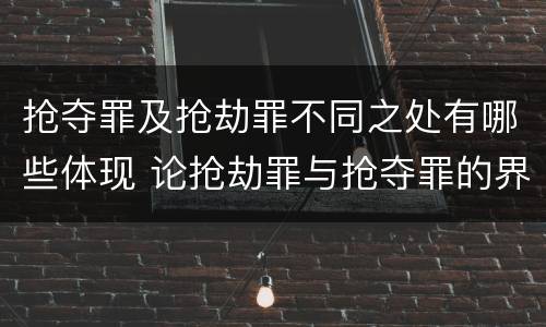 抢夺罪及抢劫罪不同之处有哪些体现 论抢劫罪与抢夺罪的界限