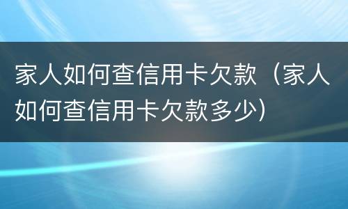 家人如何查信用卡欠款（家人如何查信用卡欠款多少）