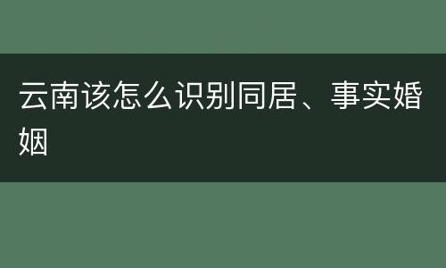 云南该怎么识别同居、事实婚姻