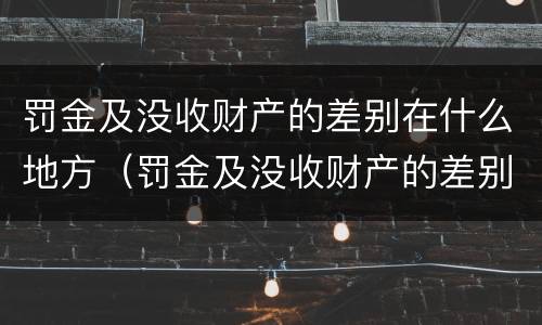 罚金及没收财产的差别在什么地方（罚金及没收财产的差别在什么地方可以查到）