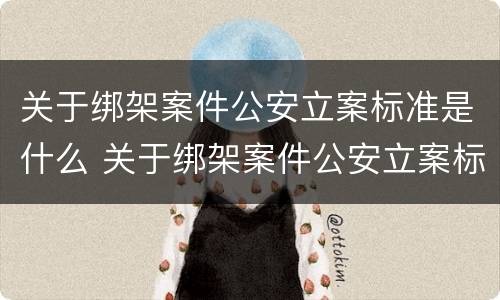 关于绑架案件公安立案标准是什么 关于绑架案件公安立案标准是什么规定