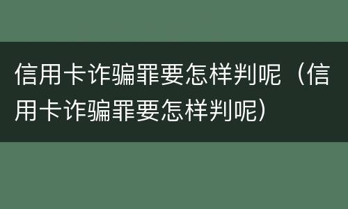 信用卡诈骗罪要怎样判呢（信用卡诈骗罪要怎样判呢）