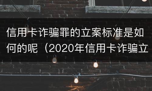 信用卡诈骗罪的立案标准是如何的呢（2020年信用卡诈骗立案标准）