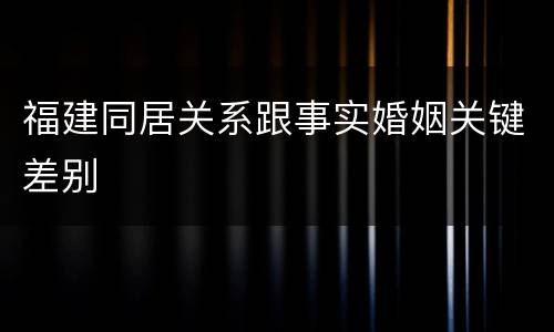 福建同居关系跟事实婚姻关键差别
