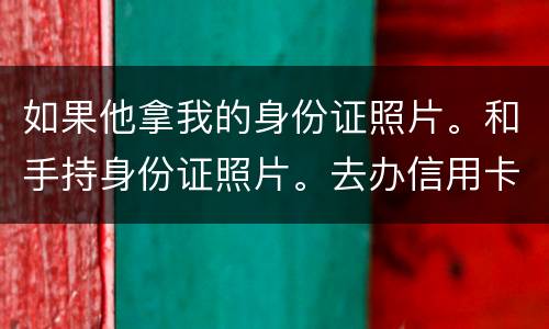 如果他拿我的身份证照片。和手持身份证照片。去办信用卡。我需要付法律责任吗