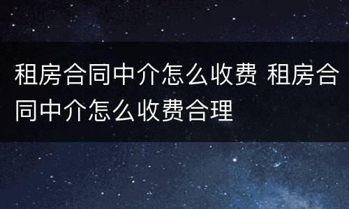 租房合同中介怎么收费 租房合同中介怎么收费合理