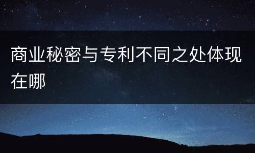 商业秘密与专利不同之处体现在哪