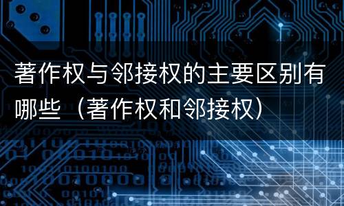 著作权与邻接权的主要区别有哪些（著作权和邻接权）