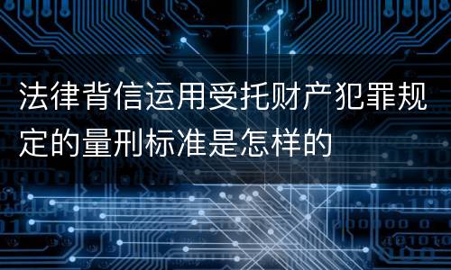 法律背信运用受托财产犯罪规定的量刑标准是怎样的