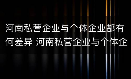 河南私营企业与个体企业都有何差异 河南私营企业与个体企业都有何差异和优势