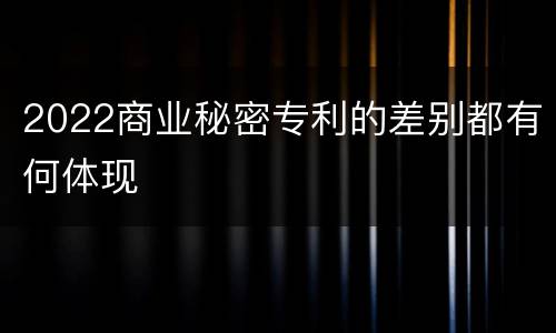 2022商业秘密专利的差别都有何体现
