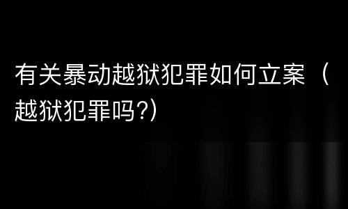 有关暴动越狱犯罪如何立案（越狱犯罪吗?）