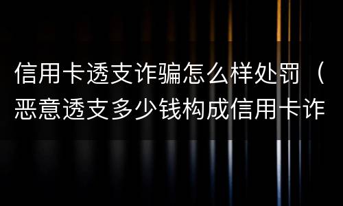 信用卡透支诈骗怎么样处罚（恶意透支多少钱构成信用卡诈骗罪）
