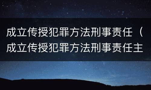 成立传授犯罪方法刑事责任（成立传授犯罪方法刑事责任主体）