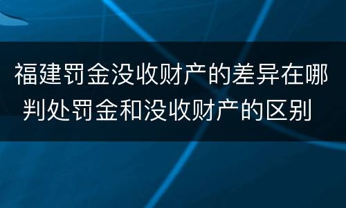 福建罚金没收财产的差异在哪 判处罚金和没收财产的区别