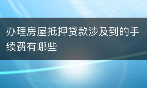 办理房屋抵押贷款涉及到的手续费有哪些