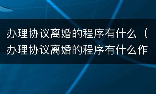 办理协议离婚的程序有什么（办理协议离婚的程序有什么作用）